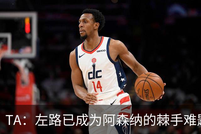 TA：左路已成为阿森纳的棘手难题，马杜埃凯可以作为奇兵使用